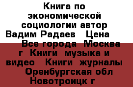 Книга по экономической социологии автор Вадим Радаев › Цена ­ 400 - Все города, Москва г. Книги, музыка и видео » Книги, журналы   . Оренбургская обл.,Новотроицк г.
